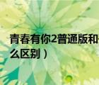 青春有你2普通版和升級版區(qū)別（青春有你2會員升級版有什么區(qū)別）