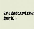 釘釘直播分屏打游戲會被發(fā)現(xiàn)嗎（在釘釘上分屏看直播算不算時長）