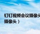 釘釘視頻會議攝像頭怎么前后轉(zhuǎn)換（釘釘視頻會議怎么轉(zhuǎn)換攝像頭）