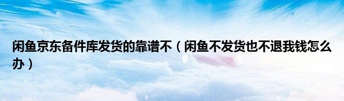 閑魚京東備件庫發(fā)貨的靠譜不（閑魚不發(fā)貨也不退我錢怎么辦）