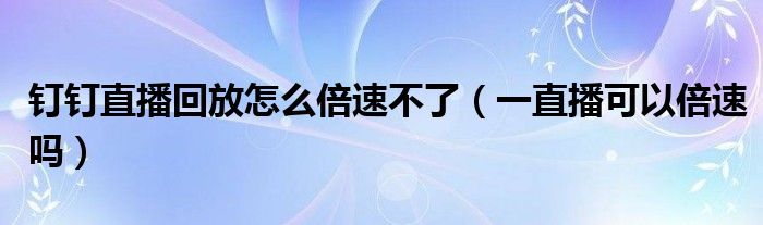 釘釘直播回放怎么倍速不了（一直播可以倍速嗎）