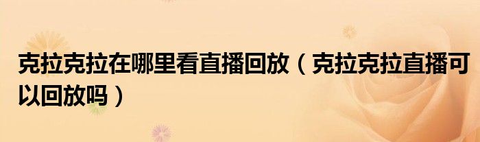 克拉克拉在哪里看直播回放（克拉克拉直播可以回放嗎）
