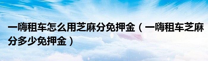 一嗨租車怎么用芝麻分免押金（一嗨租車芝麻分多少免押金）