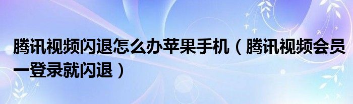 騰訊視頻閃退怎么辦蘋果手機（騰訊視頻會員一登錄就閃退）