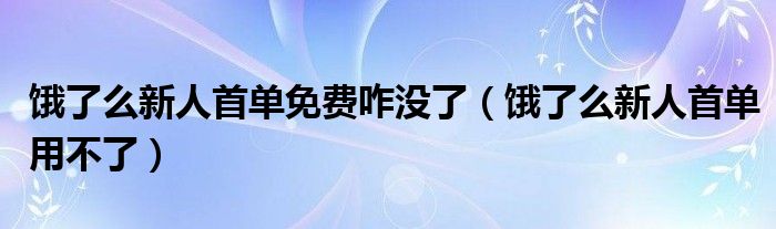 餓了么新人首單免費(fèi)咋沒了（餓了么新人首單用不了）