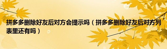 拼多多刪除好友后對(duì)方會(huì)提示嗎（拼多多刪除好友后對(duì)方列表里還有嗎）