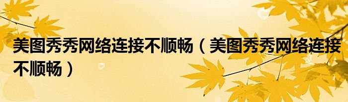 美圖秀秀網(wǎng)絡(luò)連接不順暢（美圖秀秀網(wǎng)絡(luò)連接不順暢）