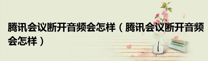 騰訊會(huì)議斷開音頻會(huì)怎樣（騰訊會(huì)議斷開音頻會(huì)怎樣）