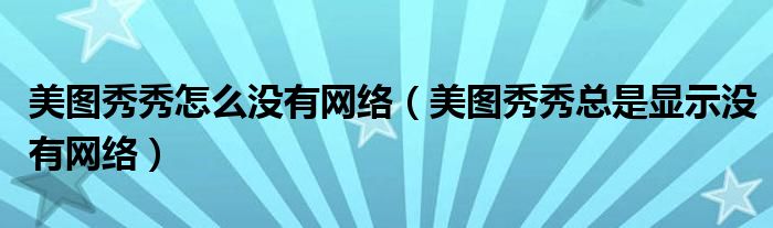 美圖秀秀怎么沒有網(wǎng)絡(luò)（美圖秀秀總是顯示沒有網(wǎng)絡(luò)）