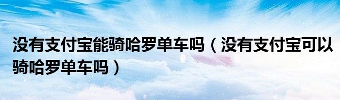 沒有支付寶能騎哈羅單車嗎（沒有支付寶可以騎哈羅單車嗎）