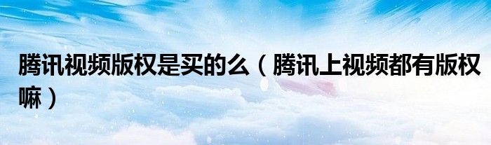 騰訊視頻版權(quán)是買的么（騰訊上視頻都有版權(quán)嘛）