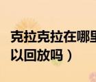 克拉克拉在哪里看直播回放（克拉克拉直播可以回放嗎）