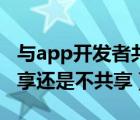 與app開發(fā)者共享怎么關(guān)閉（與app開發(fā)者共享還是不共享）