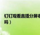 釘釘觀(guān)看直播分屏老師會(huì)知道嗎（釘釘看直播分屏老師知道嗎）