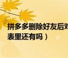 拼多多刪除好友后對(duì)方會(huì)提示嗎（拼多多刪除好友后對(duì)方列表里還有嗎）