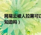 網(wǎng)易云被人拉黑可以找到那個(gè)人嗎（網(wǎng)易云舉報(bào)人會(huì)被對(duì)方知道嗎）