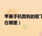 蘋果手機(jī)酷狗的歌下載了在哪里（蘋果手機(jī)酷狗下載的歌曲在哪里）