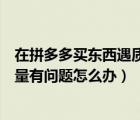 在拼多多買東西遇質量問題怎么辦（在拼多多上買的東西質量有問題怎么辦）
