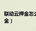 聯(lián)動云押金怎么快速退（聯(lián)動云怎么快速退押金）