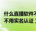 什么直播軟件不需要實名認證（什么直播軟件不用實名認證）