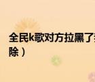 全民k歌對方拉黑了我怎么取消（全民k歌被對方拉黑怎么解除）