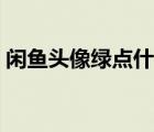 閑魚頭像綠點什么意思（閑魚修改頭像失?。?/></a></div><div   id=