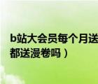 b站大會員每個月送多少漫畫卷?（嗶哩嗶哩漫畫大會員每月都送漫卷嗎）
