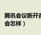 騰訊會議斷開音頻會怎樣（騰訊會議斷開音頻會怎樣）