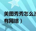 美圖秀秀怎么沒有網(wǎng)絡(luò)（美圖秀秀總是顯示沒有網(wǎng)絡(luò)）