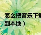 怎么把音樂下載到本地手機(jī)（怎么把音樂下載到本地）