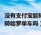 沒有支付寶能騎哈羅單車嗎（沒有支付寶可以騎哈羅單車嗎）