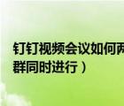 釘釘視頻會議如何兩個群同時進行（釘釘視頻會議怎樣兩個群同時進行）
