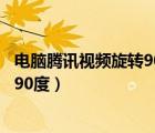 電腦騰訊視頻旋轉(zhuǎn)90度怎么調(diào)回來（電腦上騰訊視頻怎么轉(zhuǎn)90度）