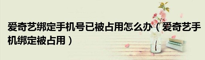 愛奇藝綁定手機(jī)號已被占用怎么辦（愛奇藝手機(jī)綁定被占用）