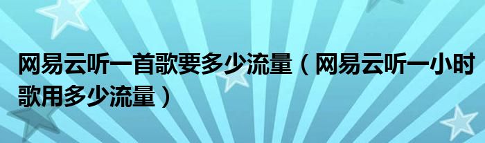 網(wǎng)易云聽一首歌要多少流量（網(wǎng)易云聽一小時歌用多少流量）