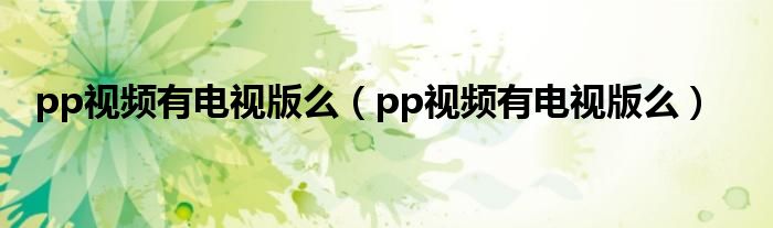 pp視頻有電視版么（pp視頻有電視版么）
