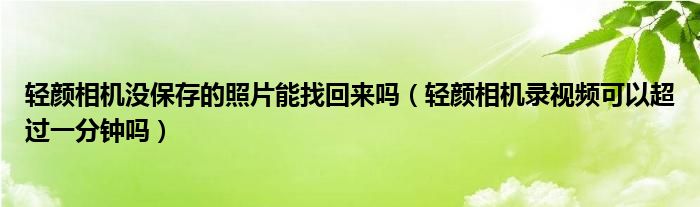 輕顏相機(jī)沒保存的照片能找回來嗎（輕顏相機(jī)錄視頻可以超過一分鐘嗎）