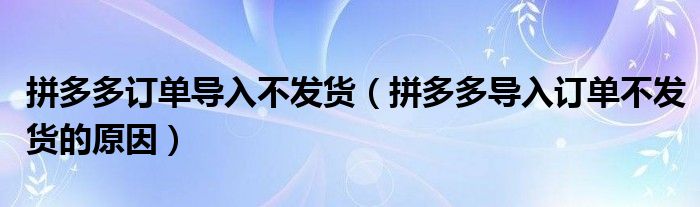 拼多多訂單導(dǎo)入不發(fā)貨（拼多多導(dǎo)入訂單不發(fā)貨的原因）