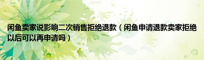 閑魚賣家說影響二次銷售拒絕退款（閑魚申請退款賣家拒絕以后可以再申請嗎）