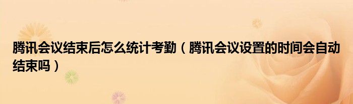 騰訊會議結(jié)束后怎么統(tǒng)計考勤（騰訊會議設(shè)置的時間會自動結(jié)束嗎）