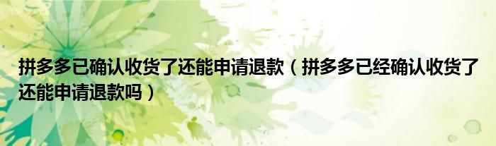 拼多多已確認(rèn)收貨了還能申請退款（拼多多已經(jīng)確認(rèn)收貨了還能申請退款嗎）
