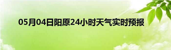 05月04日陽原24小時天氣實時預(yù)報