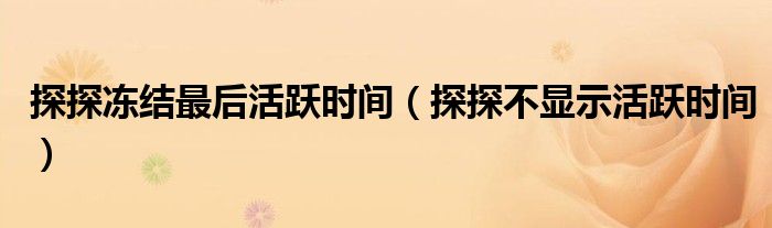 探探凍結(jié)最后活躍時間（探探不顯示活躍時間）