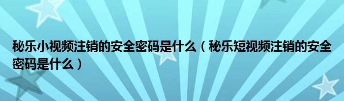 秘樂小視頻注銷的安全密碼是什么（秘樂短視頻注銷的安全密碼是什么）
