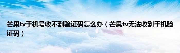 芒果tv手機號收不到驗證碼怎么辦（芒果tv無法收到手機驗證碼）