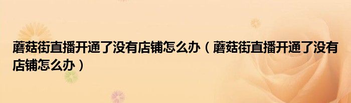 蘑菇街直播開(kāi)通了沒(méi)有店鋪怎么辦（蘑菇街直播開(kāi)通了沒(méi)有店鋪怎么辦）