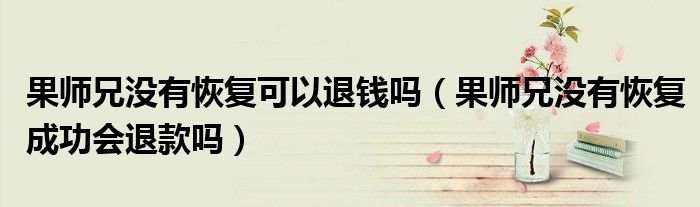 果師兄沒有恢復可以退錢嗎（果師兄沒有恢復成功會退款嗎）