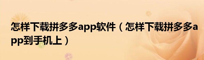 怎樣下載拼多多app軟件（怎樣下載拼多多app到手機(jī)上）