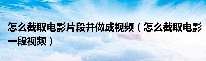 怎么截取電影片段并做成視頻（怎么截取電影一段視頻）
