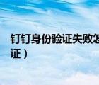 釘釘身份驗(yàn)證失敗怎么補(bǔ)救（釘釘身份驗(yàn)證失敗怎么重新驗(yàn)證）